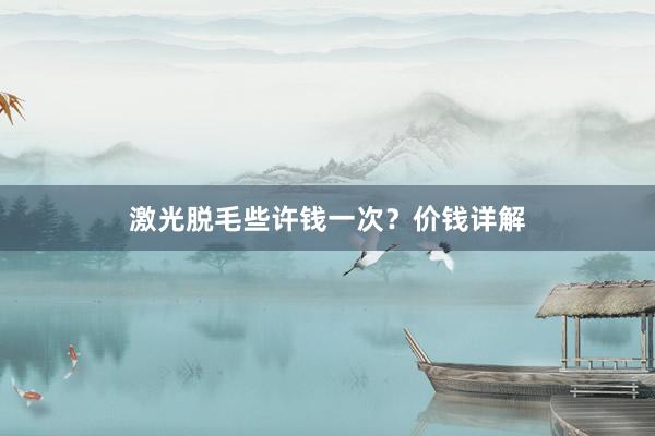 激光脱毛些许钱一次？价钱详解
